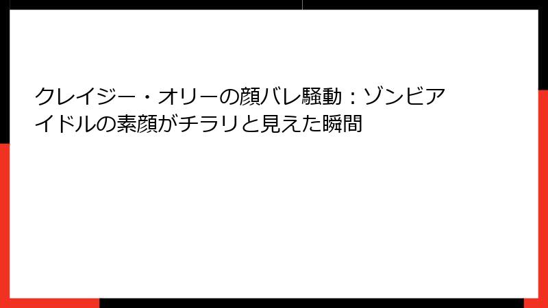 クレイジー・オリーの顔バレ騒動:ゾンビアイドルの素顔がチラリと見えた瞬間