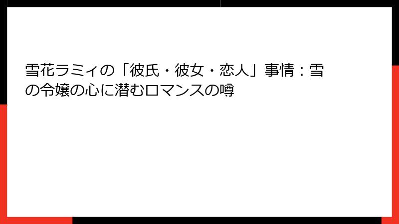 雪花ラミィの「彼氏・彼女・恋人」事情:雪の令嬢の心に潜むロマンスの噂