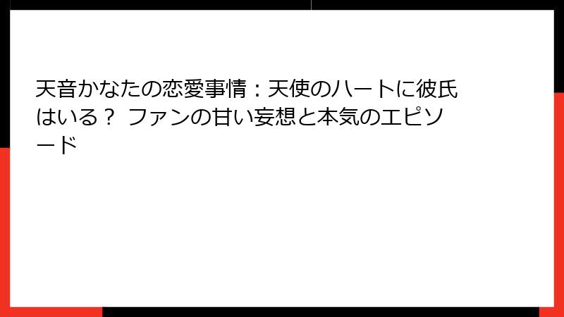 天音かなたの恋愛事情:天使のハートに彼氏はいる? ファンの甘い妄想と本気のエピソード
