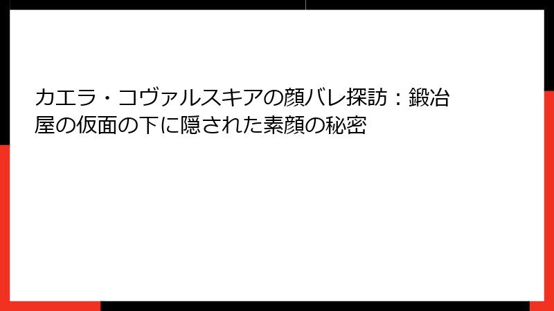カエラ・コヴァルスキアの顔バレ探訪:鍛冶屋の仮面の下に隠された素顔の秘密