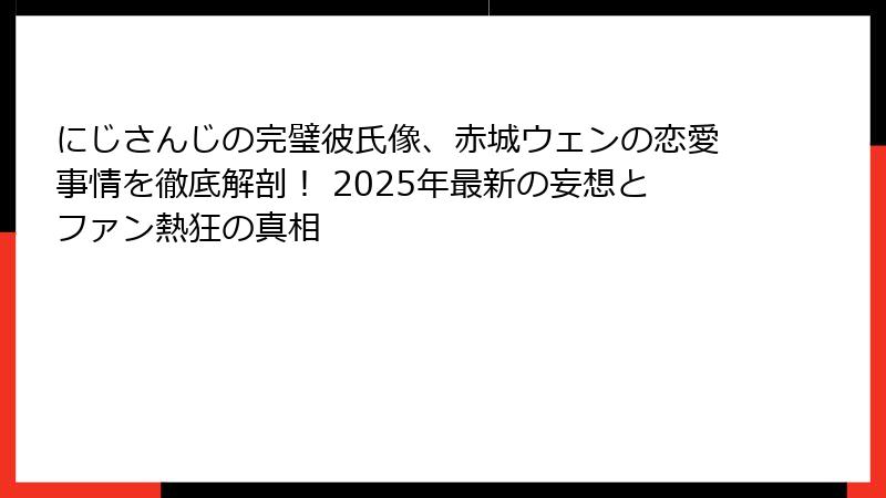 にじさんじの完璧彼氏像、赤城ウェンの恋愛事情を徹底解剖! 2025年最新の妄想とファン熱狂の真相