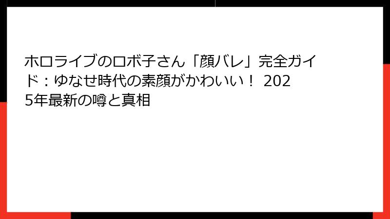 ホロライブのロボ子さん「顔バレ」完全ガイド：ゆなせ時代の素顔がかわいい！ 2025年最新の噂と真相