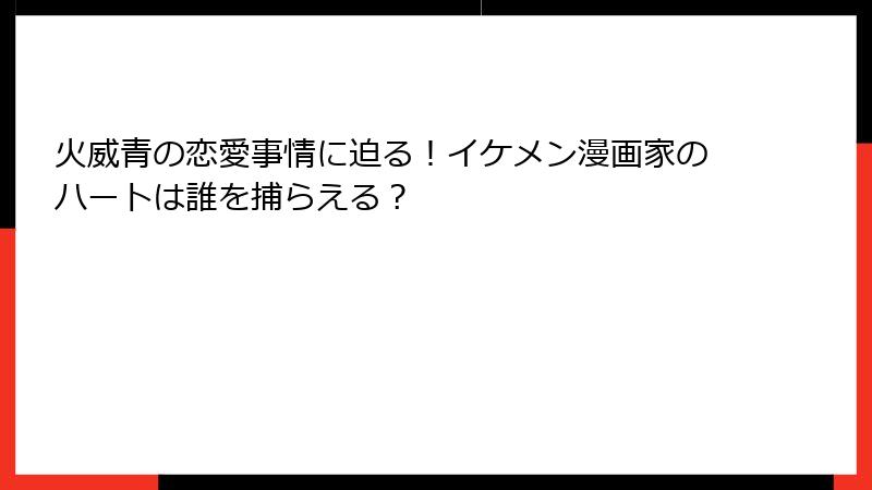 火威青の恋愛事情に迫る!イケメン漫画家のハートは誰を捕らえる?
