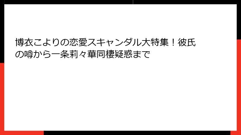 博衣こよりの恋愛スキャンダル大特集！彼氏の噂から一条莉々華同棲疑惑まで