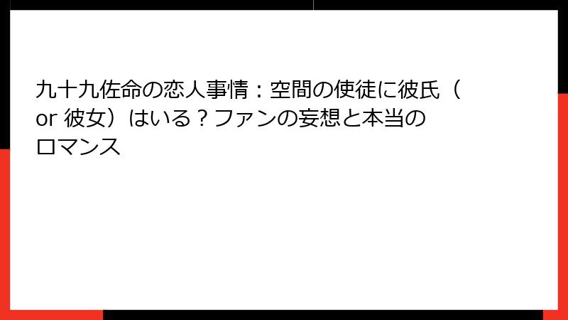 九十九佐命の恋人事情:空間の使徒に彼氏(or 彼女)はいる?ファンの妄想と本当のロマンス