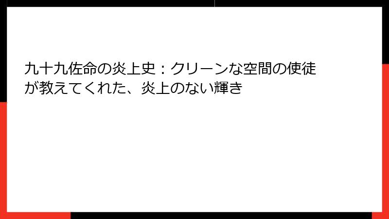 九十九佐命の炎上史:クリーンな空間の使徒が教えてくれた、炎上のない輝き