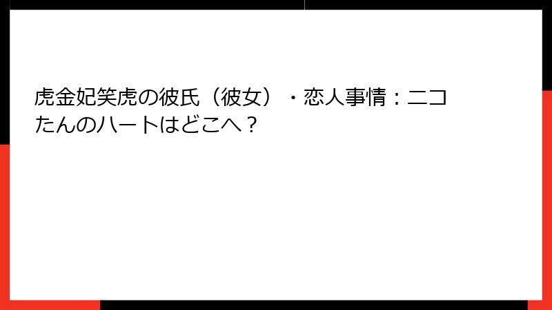虎金妃笑虎の彼氏(彼女)・恋人事情:ニコたんのハートはどこへ?