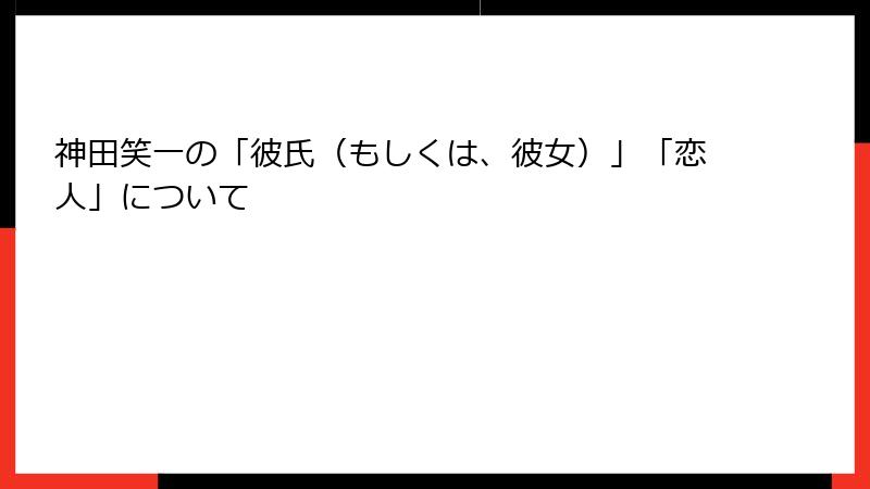 神田笑一の「彼氏(もしくは、彼女)」「恋人」について