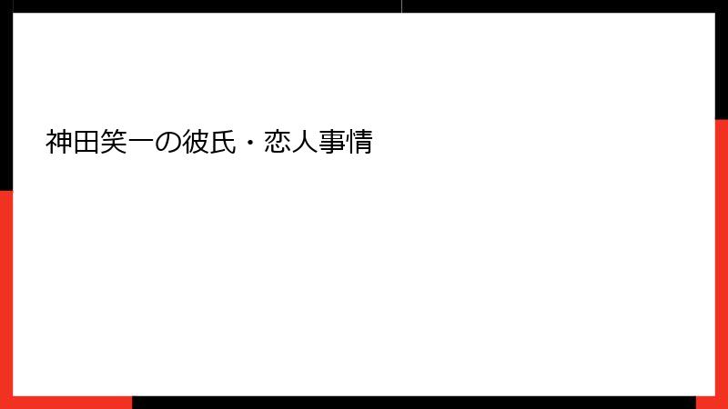 神田笑一の彼氏・恋人事情