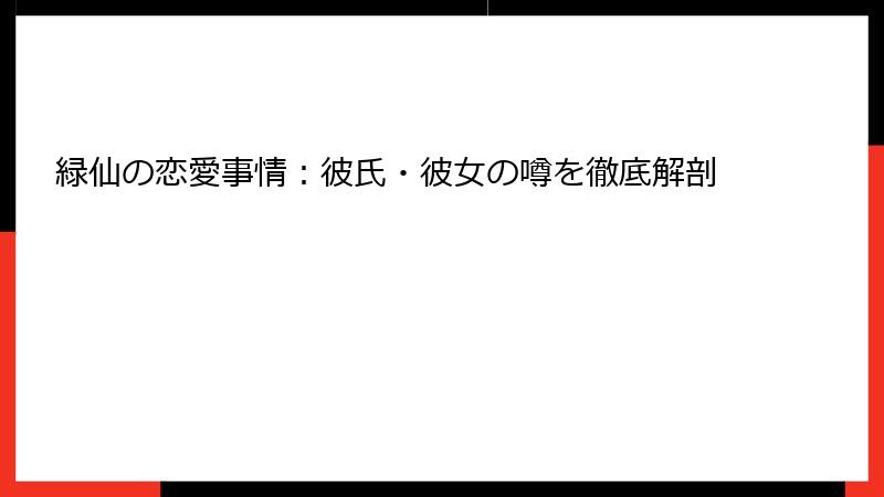 緑仙の恋愛事情:彼氏・彼女の噂を徹底解剖