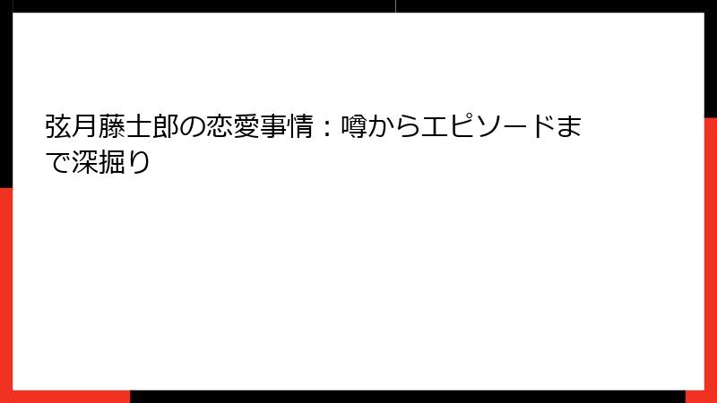 弦月藤士郎の恋愛事情:噂からエピソードまで深掘り