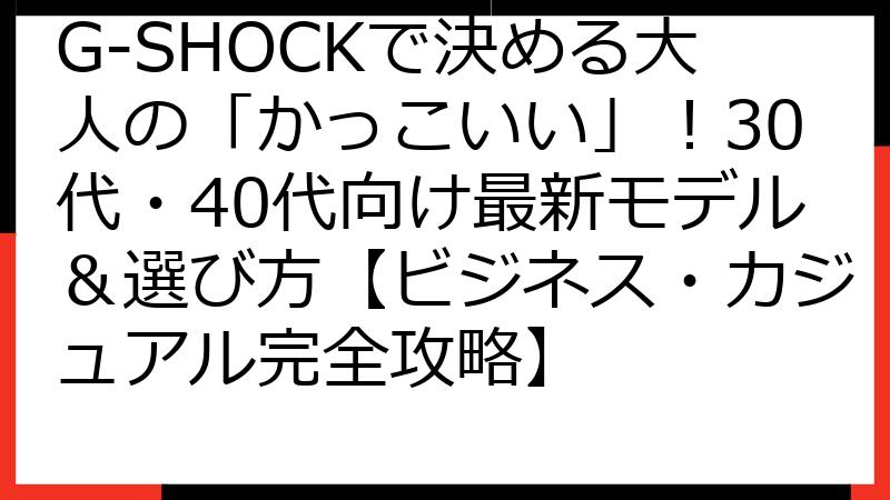 G-SHOCKで決める大人の「かっこいい」！30代・40代向け最新モデル＆選び方【ビジネス・カジュアル完全攻略】