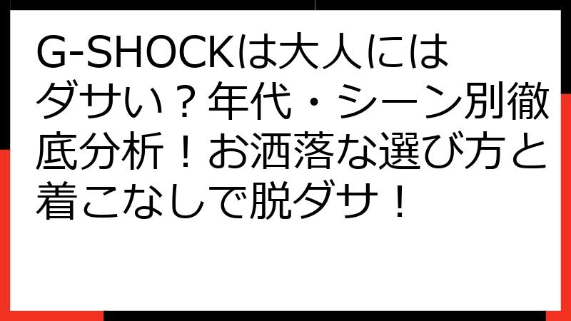 G-SHOCKは大人にはダサい？年代・シーン別徹底分析！お洒落な選び方と着こなしで脱ダサ！