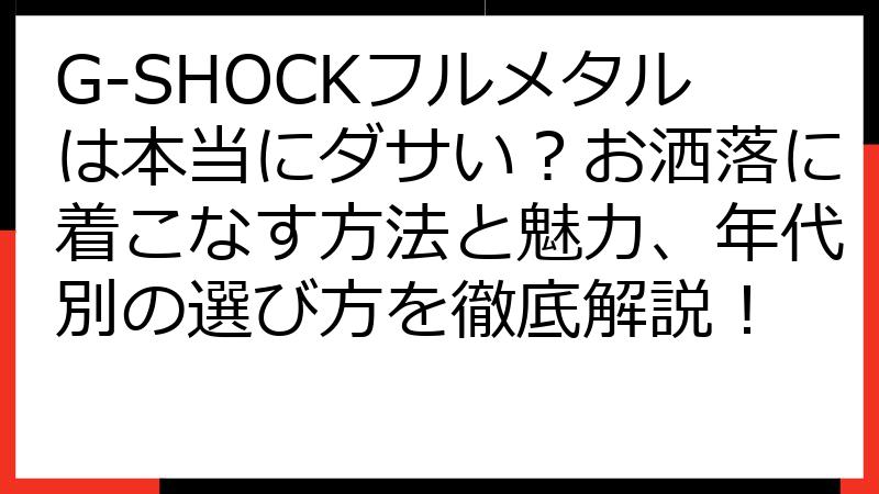 G-SHOCKフルメタルは本当にダサい？お洒落に着こなす方法と魅力、年代別の選び方を徹底解説！