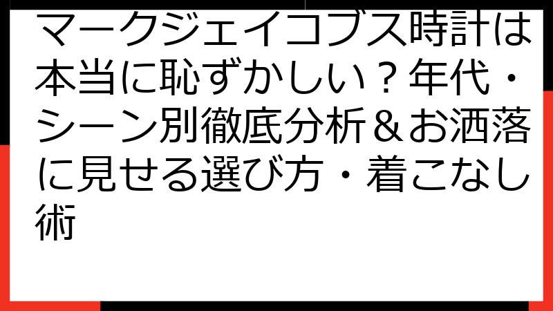 マークジェイコブス時計は本当に恥ずかしい？年代・シーン別徹底分析＆お洒落に見せる選び方・着こなし術