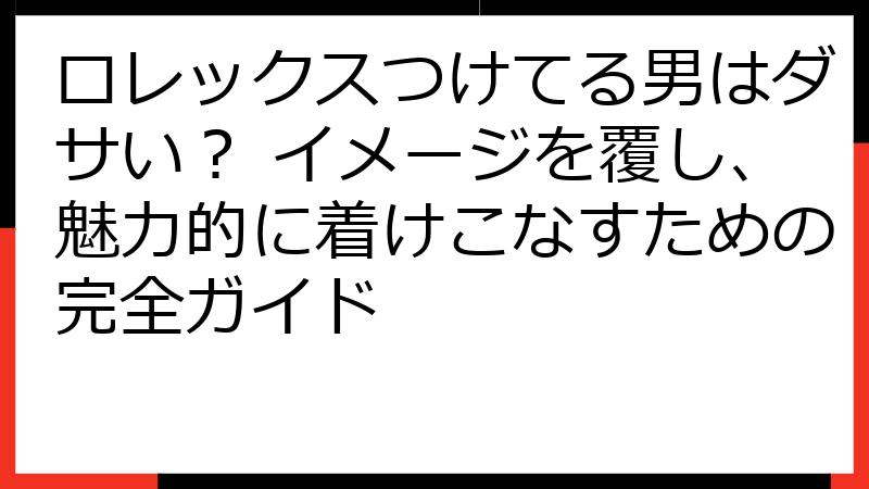 ロレックスつけてる男はダサい？ イメージを覆し、魅力的に着けこなすための完全ガイド