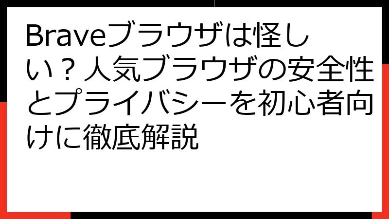 Braveブラウザは怪しい？人気ブラウザの安全性とプライバシーを初心者向けに徹底解説