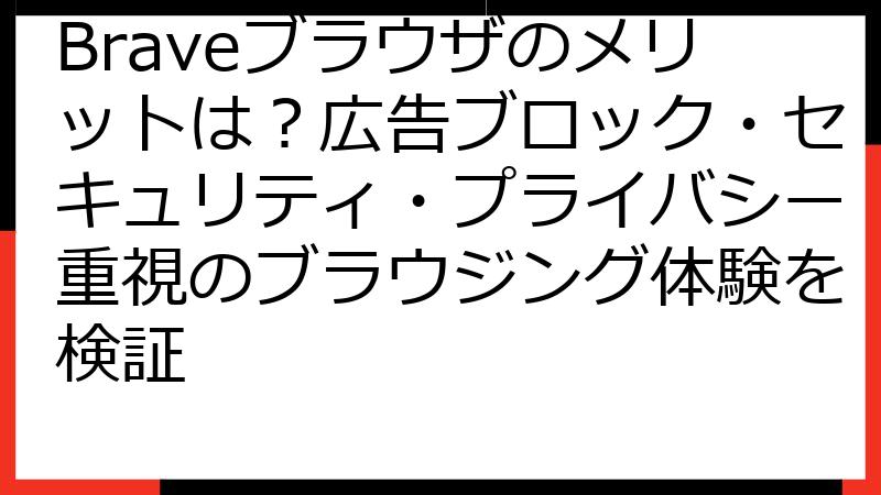 Braveブラウザのメリットは？広告ブロック・セキュリティ・プライバシー重視のブラウジング体験を検証