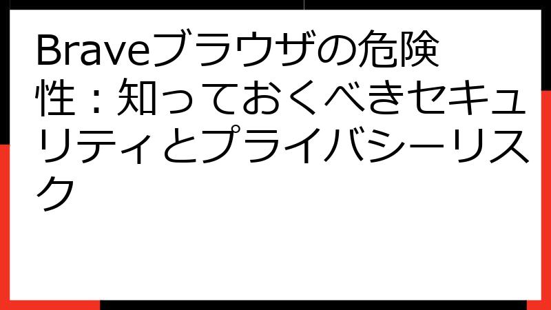Braveブラウザの危険性：知っておくべきセキュリティとプライバシーリスク