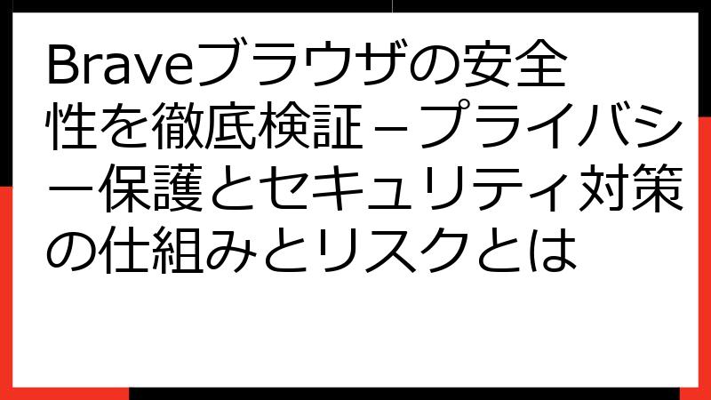 Braveブラウザの安全性を徹底検証－プライバシー保護とセキュリティ対策の仕組みとリスクとは