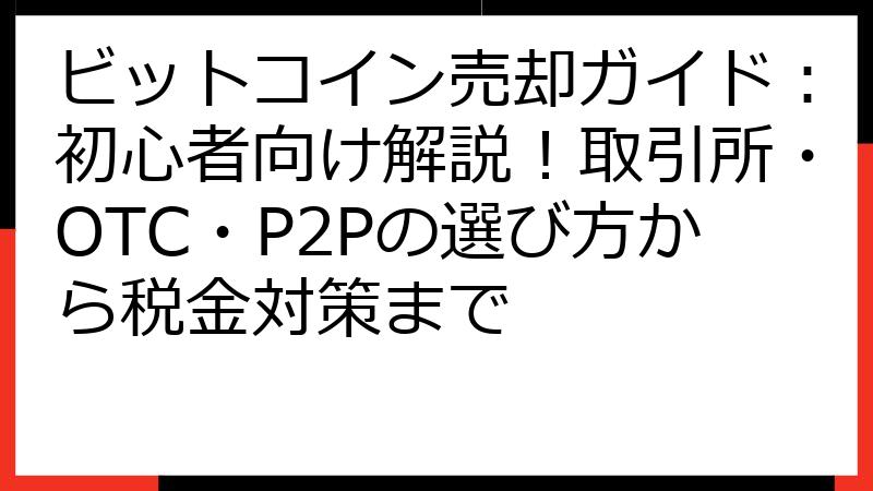 ビットコイン売却ガイド：初心者向け解説！取引所・OTC・P2Pの選び方から税金対策まで