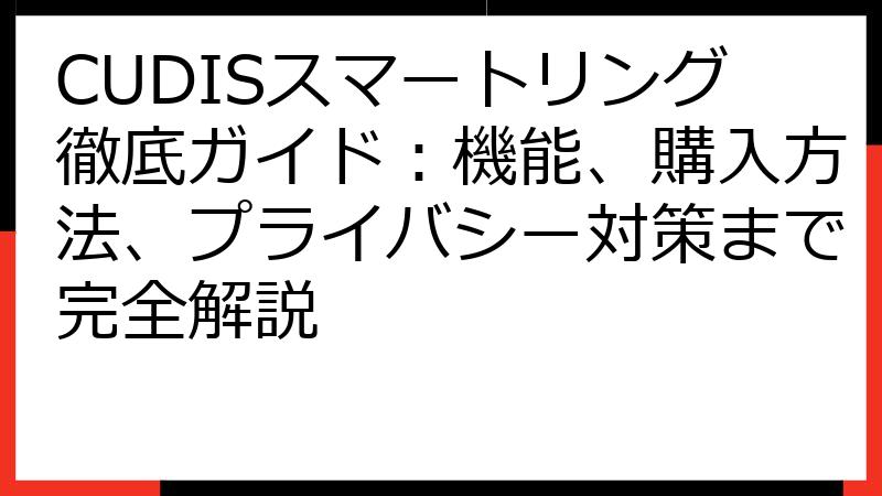 CUDISスマートリング徹底ガイド：機能、購入方法、プライバシー対策まで完全解説