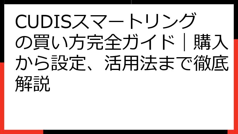 CUDISスマートリングの買い方完全ガイド｜購入から設定、活用法まで徹底解説