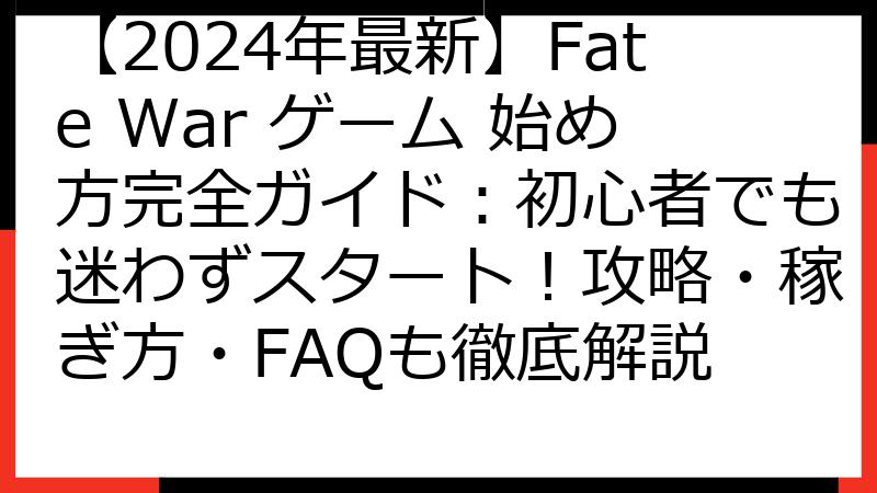 【2024年最新】Fate War ゲーム 始め方完全ガイド：初心者でも迷わずスタート！攻略・稼ぎ方・FAQも徹底解説