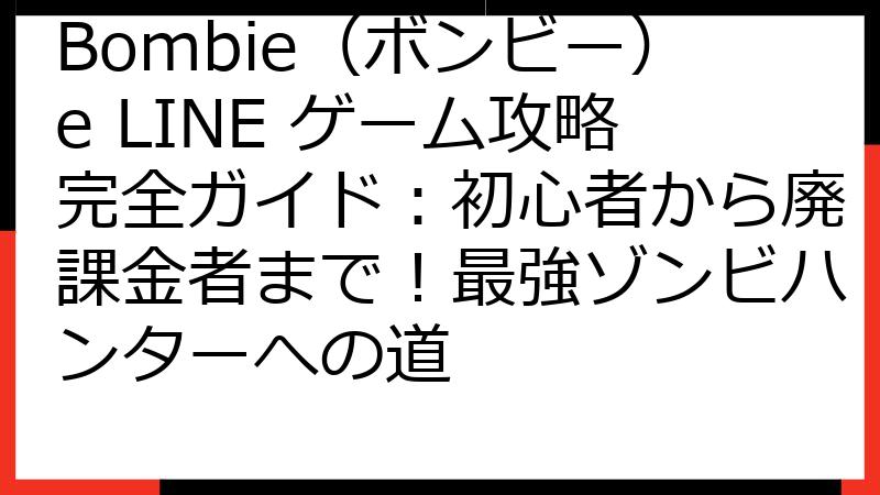 Bombie（ボンビー）e LINE ゲーム攻略完全ガイド：初心者から廃課金者まで！最強ゾンビハンターへの道