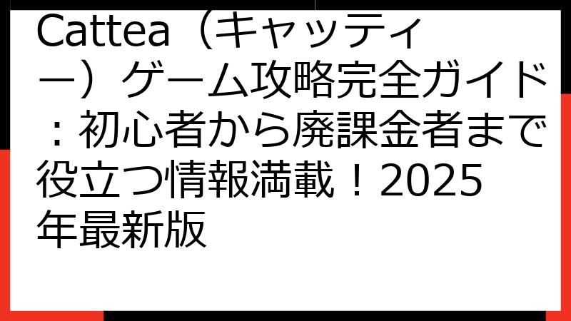Cattea（キャッティー）ゲーム攻略完全ガイド：初心者から廃課金者まで役立つ情報満載！2025年最新版