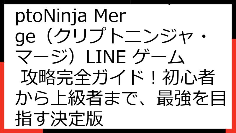 【2025年最新】CryptoNinja Merge（クリプトニンジャ・マージ）LINE ゲーム 攻略完全ガイド！初心者から上級者まで、最強を目指す決定版