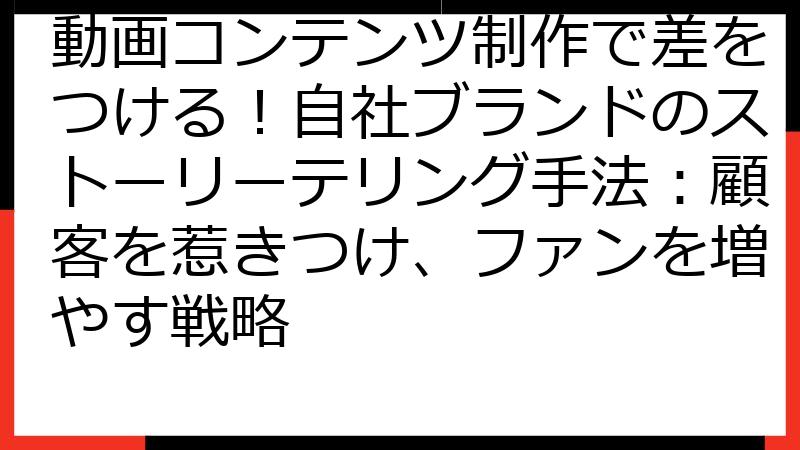 動画コンテンツ制作で差をつける！自社ブランドのストーリーテリング手法：顧客を惹きつけ、ファンを増やす戦略