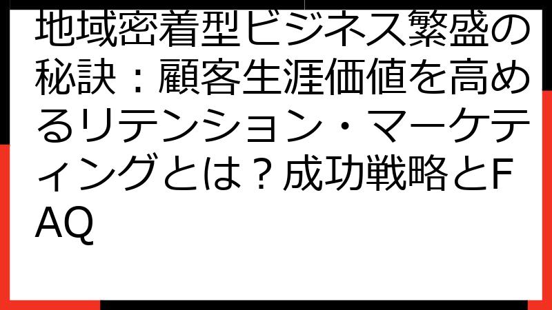地域密着型ビジネス繁盛の秘訣：顧客生涯価値を高めるリテンション・マーケティングとは？成功戦略とFAQ