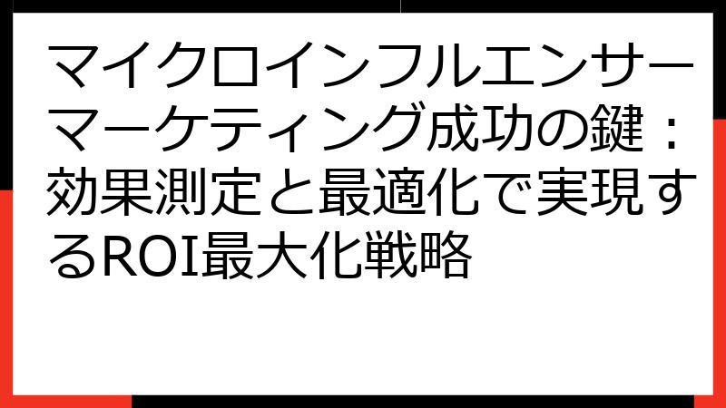 マイクロインフルエンサーマーケティング成功の鍵：効果測定と最適化で実現するROI最大化戦略