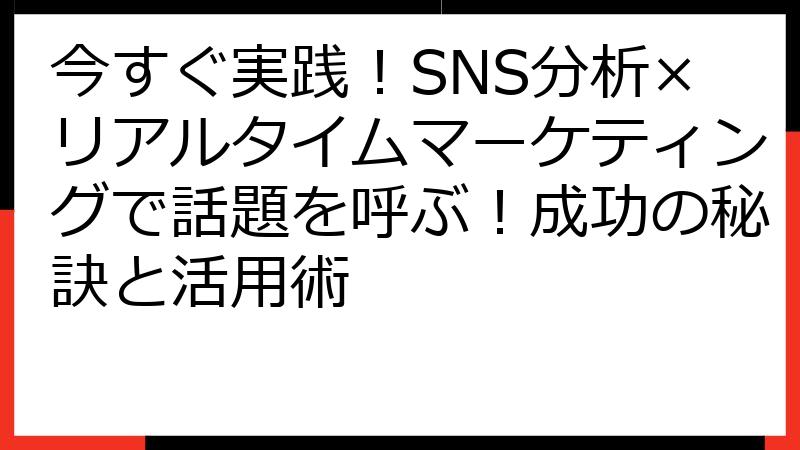 今すぐ実践！SNS分析×リアルタイムマーケティングで話題を呼ぶ！成功の秘訣と活用術