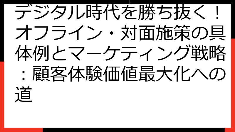 デジタル時代を勝ち抜く！オフライン・対面施策の具体例とマーケティング戦略：顧客体験価値最大化への道