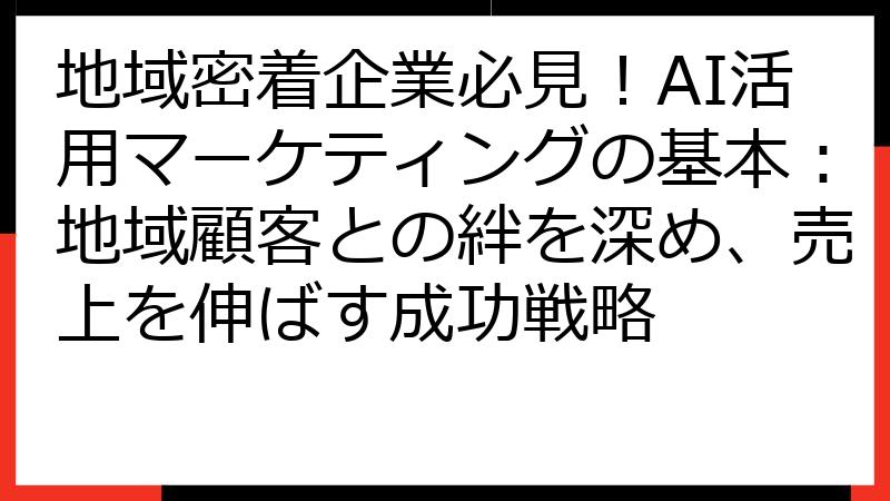 地域密着企業必見！AI活用マーケティングの基本：地域顧客との絆を深め、売上を伸ばす成功戦略