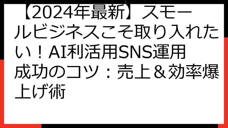 【2024年最新】スモールビジネスこそ取り入れたい！AI利活用SNS運用成功のコツ：売上＆効率爆上げ術
