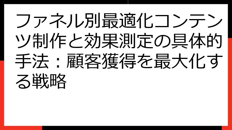 ファネル別最適化コンテンツ制作と効果測定の具体的手法：顧客獲得を最大化する戦略