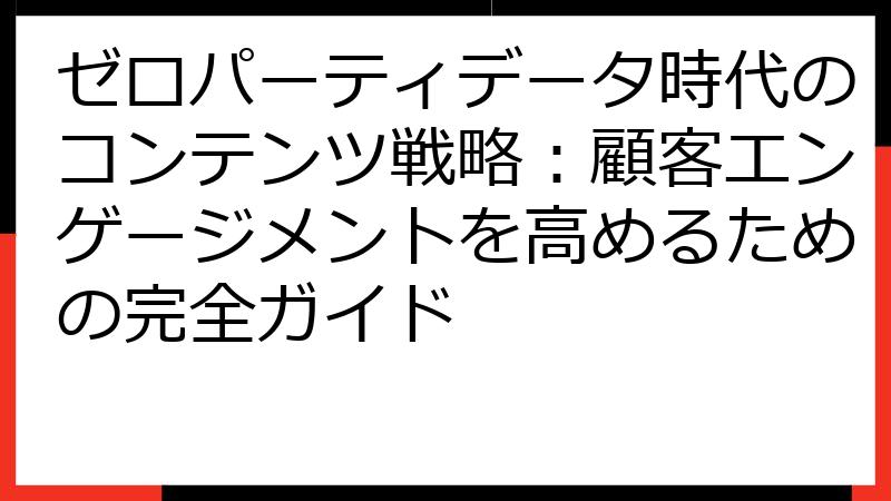 ゼロパーティデータ時代のコンテンツ戦略：顧客エンゲージメントを高めるための完全ガイド