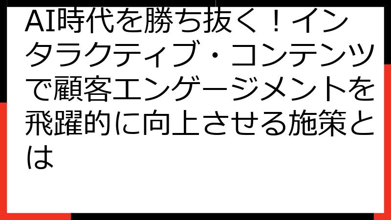 AI時代を勝ち抜く！インタラクティブ・コンテンツで顧客エンゲージメントを飛躍的に向上させる施策とは