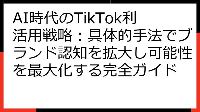 AI時代のTikTok利活用戦略：具体的手法でブランド認知を拡大し可能性を最大化する完全ガイド