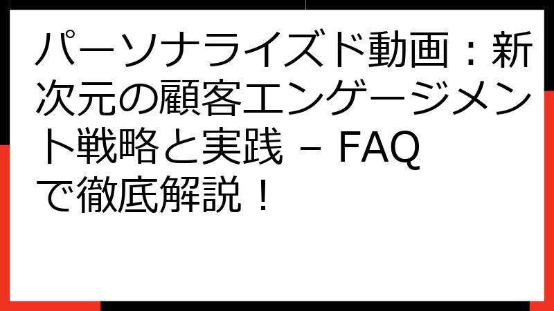 パーソナライズド動画：新次元の顧客エンゲージメント戦略と実践 – FAQで徹底解説！