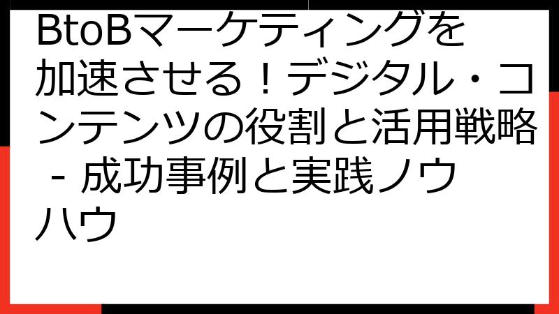 BtoBマーケティングを加速させる！デジタル・コンテンツの役割と活用戦略 - 成功事例と実践ノウハウ