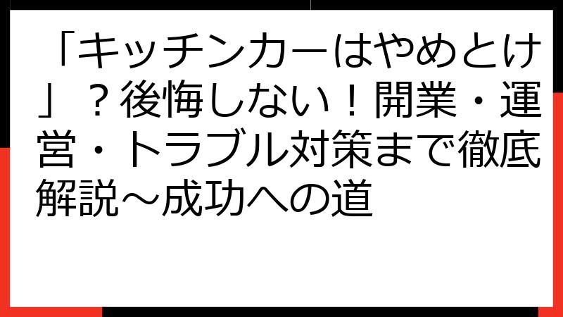 「キッチンカーはやめとけ」？後悔しない！開業・運営・トラブル対策まで徹底解説～成功への道
