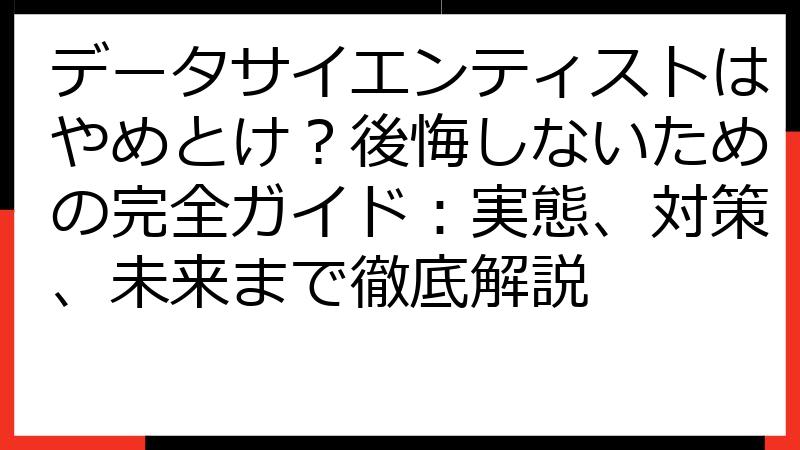 データサイエンティストはやめとけ？後悔しないための完全ガイド：実態、対策、未来まで徹底解説