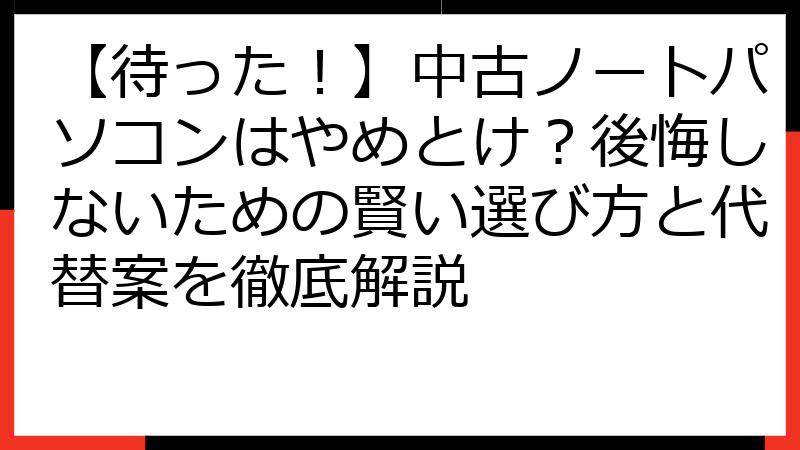 【待った！】中古ノートパソコンはやめとけ？後悔しないための賢い選び方と代替案を徹底解説