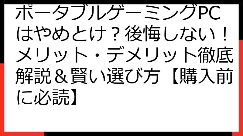 ポータブルゲーミングPCはやめとけ？後悔しない！メリット・デメリット徹底解説＆賢い選び方【購入前に必読】