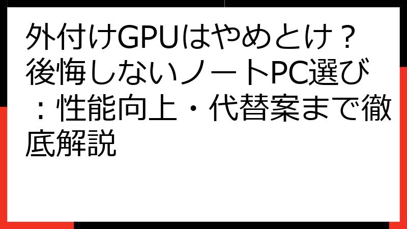 外付けGPUはやめとけ？後悔しないノートPC選び：性能向上・代替案まで徹底解説