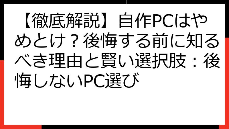 【徹底解説】自作PCはやめとけ？後悔する前に知るべき理由と賢い選択肢：後悔しないPC選び